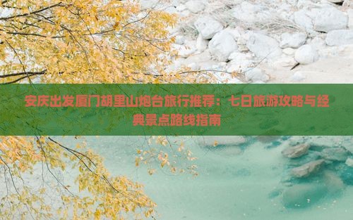 安庆出发厦门胡里山炮台旅行推荐：七日旅游攻略与经典景点路线指南