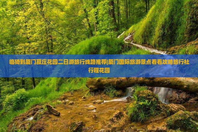 临猗到厦门菽庄花园二日游旅行线路推荐|厦门国际旅游景点看看攻略旅行社行程花园