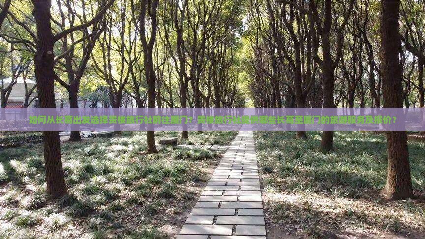 如何从长葛出发选择贵楼旅行社前往厦门？贵楼旅行社提供哪些长葛至厦门的旅游服务及报价？