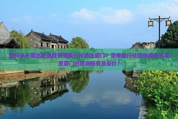 如何从长葛出发选择贵楼旅行社前往厦门？贵楼旅行社提供哪些长葛至厦门的旅游服务及报价？