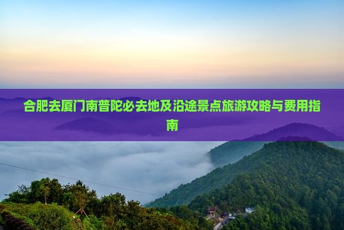 合肥去厦门南普陀必去地及沿途景点旅游攻略与费用指南