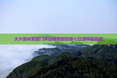 大兴安岭到厦门怀远楼旅游攻略七日游怀远指南