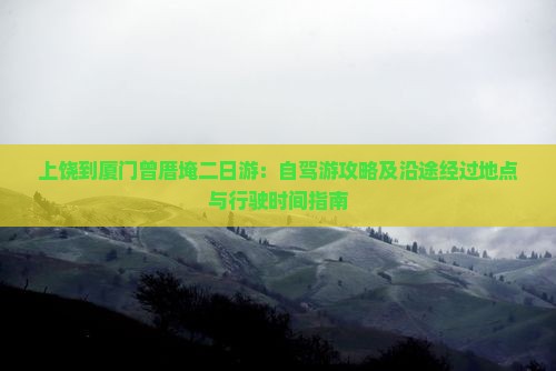 上饶到厦门曾厝埯二日游：自驾游攻略及沿途经过地点与行驶时间指南