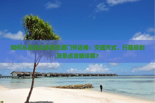 如何从吕梁出发前往厦门怀远楼：交通方式、行程规划及景点攻略详解？