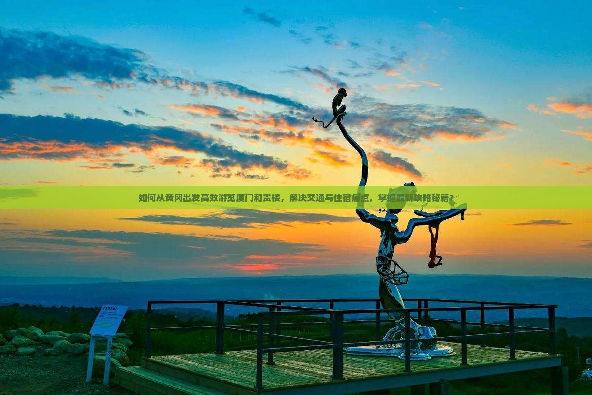 如何从黄冈出发高效游览厦门和贵楼，解决交通与住宿痛点，掌握最新攻略秘籍？