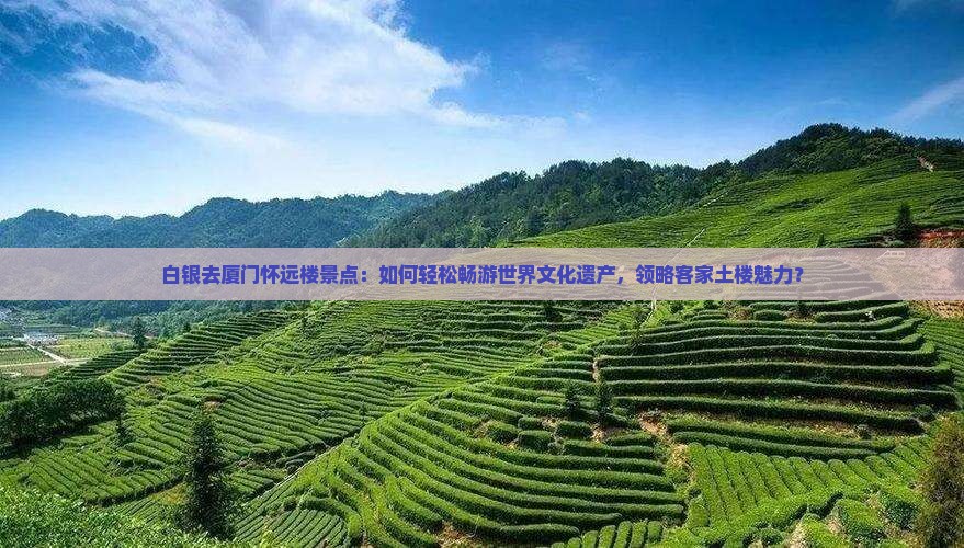 白银去厦门怀远楼景点：如何轻松畅游世界文化遗产，领略客家土楼魅力？