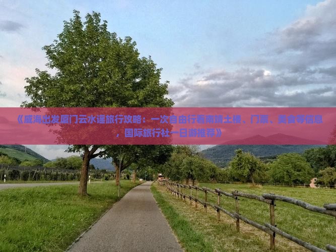 《威海出发厦门云水谣旅行攻略：一次自由行看南靖土楼、门票、美食等信息，国际旅行社一日游推荐》