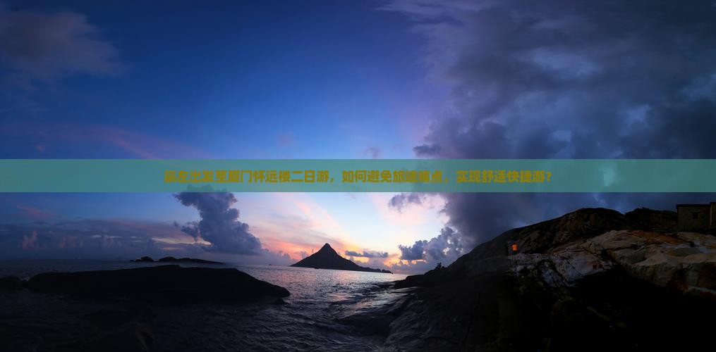 崇左出发至厦门怀远楼二日游，如何避免旅途痛点，实现舒适快捷游？