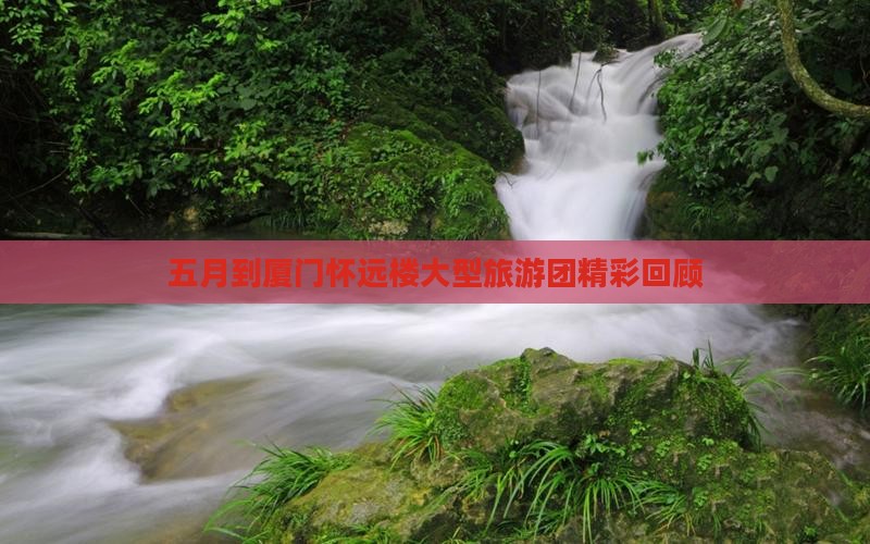 五月到厦门怀远楼大型旅游团精彩回顾