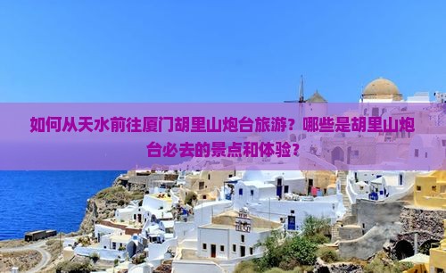 如何从天水前往厦门胡里山炮台旅游？哪些是胡里山炮台必去的景点和体验？