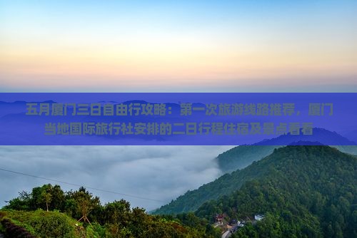 五月厦门三日自由行攻略:第一次旅游线路推荐,厦门当地国际旅行社安排的二日行程住宿及景点看看 五月厦门三日自由行攻略:第一次旅游线路推荐,厦门当地国际旅行社安排的二日行程住宿及景点看看