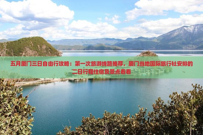 五月厦门三日自由行攻略:第一次旅游线路推荐,厦门当地国际旅行社安排的二日行程住宿及景点看看 五月厦门三日自由行攻略:第一次旅游线路推荐,厦门当地国际旅行社安排的二日行程住宿及景点看看