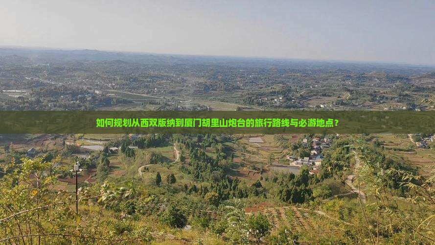 如何规划从西双版纳到厦门胡里山炮台的旅行路线与必游地点？