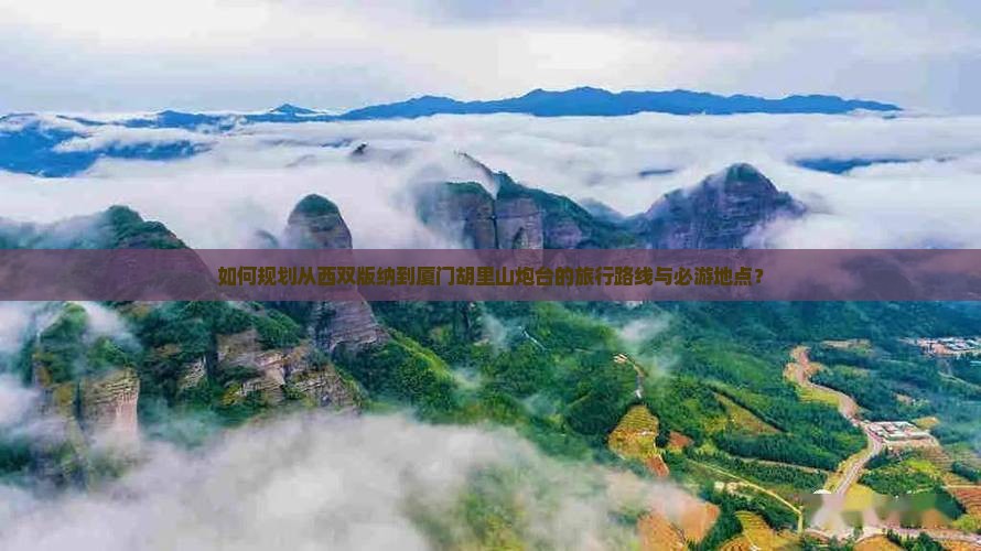 如何规划从西双版纳到厦门胡里山炮台的旅行路线与必游地点？