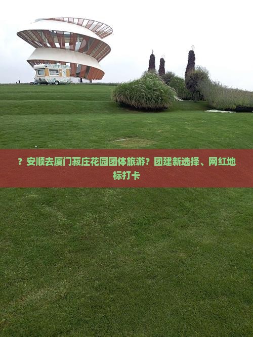 ？安顺去厦门菽庄花园团体旅游？团建新选择、网红地标打卡