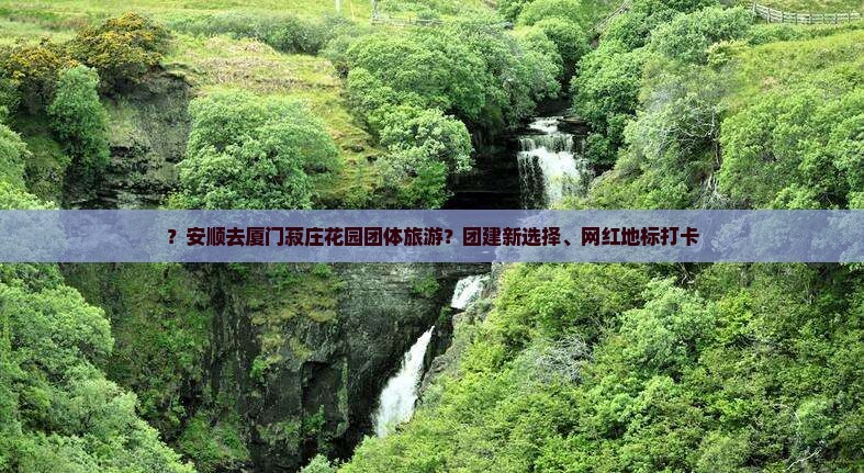 ？安顺去厦门菽庄花园团体旅游？团建新选择、网红地标打卡