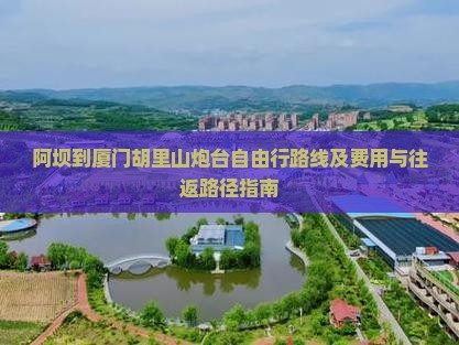 阿坝到厦门胡里山炮台自由行路线及费用与往返路径指南