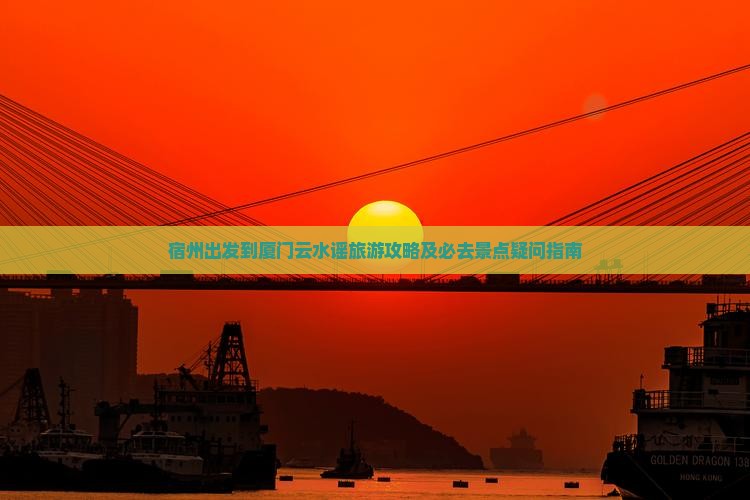 宿州出发到厦门云水谣旅游攻略及必去景点疑问指南