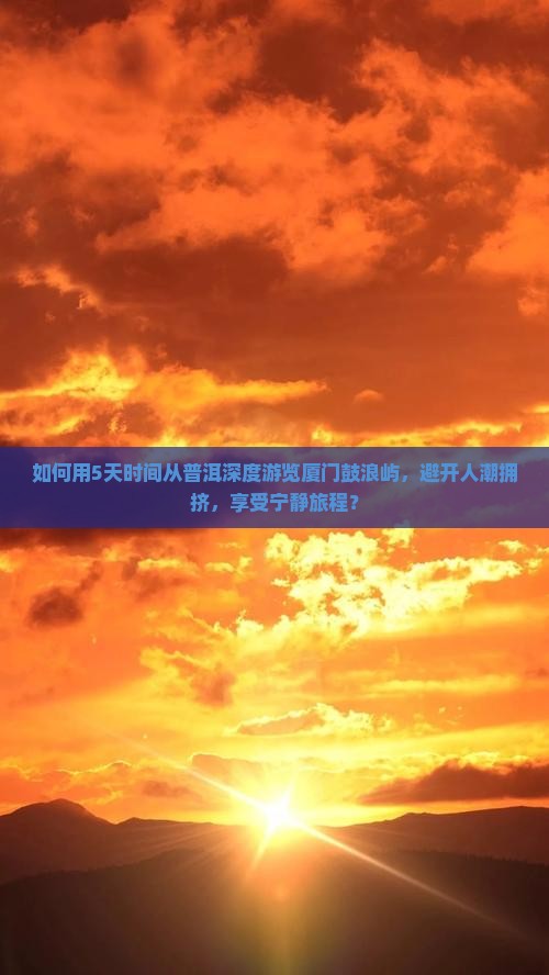 如何用5天时间从普洱深度游览厦门鼓浪屿，避开人潮拥挤，享受宁静旅程？