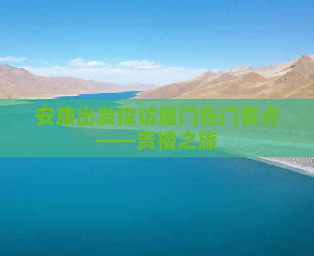 安康出发探访厦门热门景点——贵楼之旅
