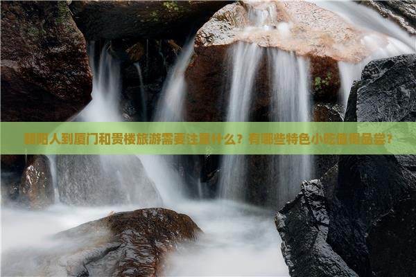 朝阳人到厦门和贵楼旅游需要注意什么？有哪些特色小吃值得品尝？