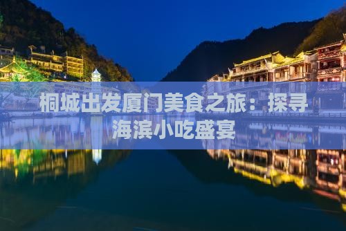 桐城出发厦门美食之旅:探寻海滨小吃盛宴 桐城出发厦门美食之旅:探寻海滨小吃盛宴