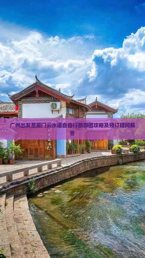 广州出发至厦门云水谣自由行旅游团攻略及预订疑问解答