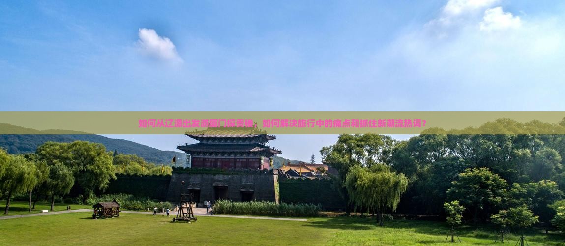 如何从辽源出发游厦门探贵楼，如何解决旅行中的痛点和抓住新潮流热词？