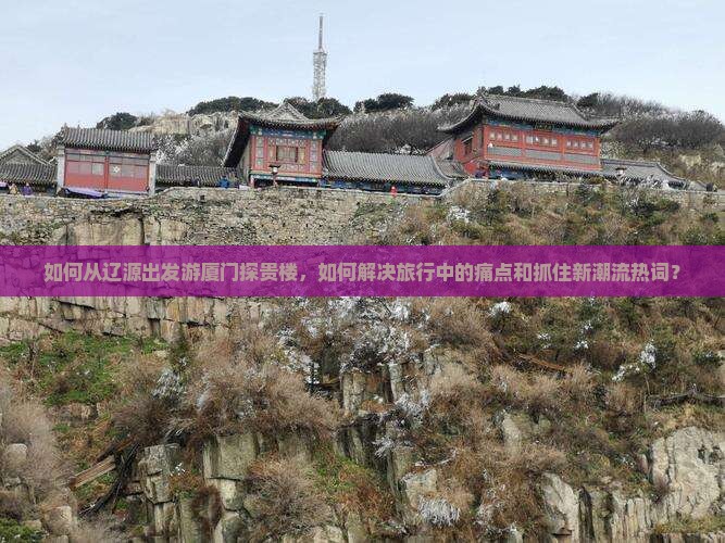 如何从辽源出发游厦门探贵楼，如何解决旅行中的痛点和抓住新潮流热词？
