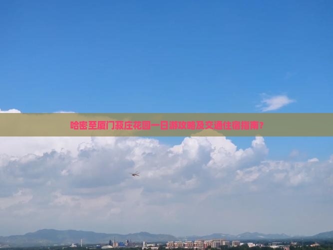 哈密至厦门菽庄花园一日游攻略及交通住宿指南？