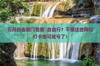五月份去厦门曾厝垵自由行？不懂这些网红打卡地可就亏了！