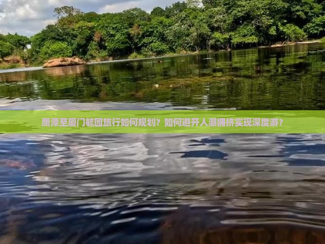 鹰潭至厦门毓园旅行如何规划？如何避开人潮拥挤实现深度游？