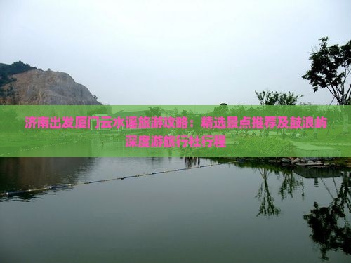 济南出发厦门云水谣旅游攻略：精选景点推荐及鼓浪屿深度游旅行社行程