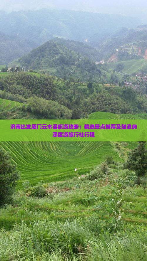 济南出发厦门云水谣旅游攻略：精选景点推荐及鼓浪屿深度游旅行社行程