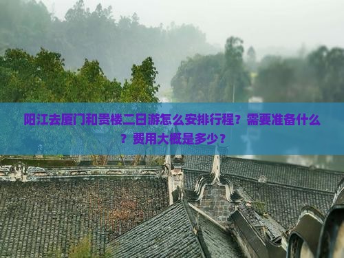 阳江去厦门和贵楼二日游怎么安排行程？需要准备什么？费用大概是多少？