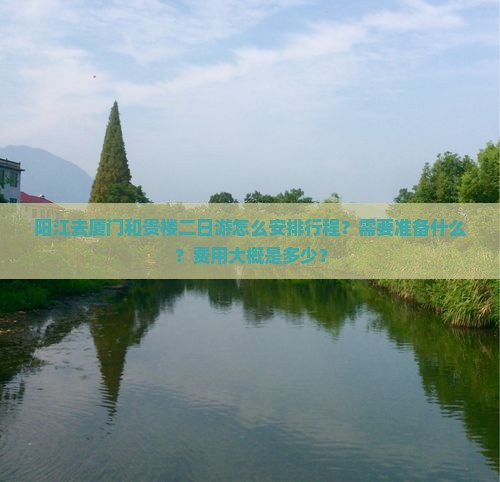 阳江去厦门和贵楼二日游怎么安排行程？需要准备什么？费用大概是多少？