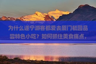 为什么遂宁游客都爱去厦门毓园品尝特色小吃？如何抓住美食痛点，玩转旅游热词新趋势？