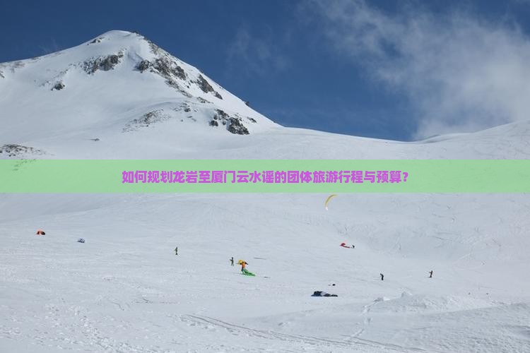 如何规划龙岩至厦门云水谣的团体旅游行程与预算？
