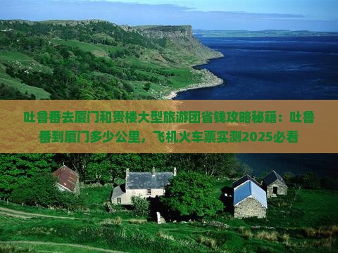 吐鲁番去厦门和贵楼大型旅游团