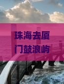 珠海去厦门鼓浪屿大型旅游团