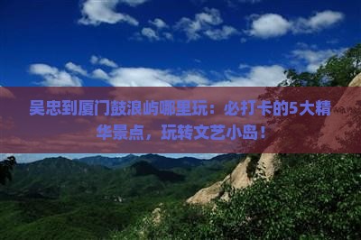 吴忠到厦门鼓浪屿哪里玩 吴忠到厦门鼓浪屿哪里玩