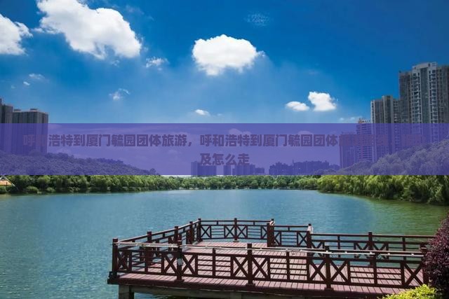 呼和浩特到厦门毓园团体旅游