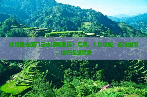 吐鲁番去厦门云水谣哪里玩