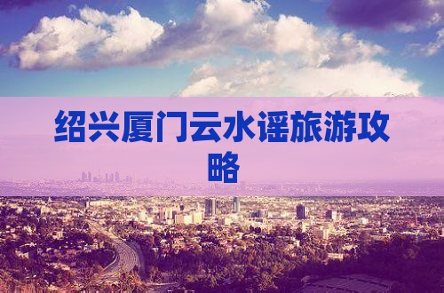 绍兴去厦门云水谣攻略