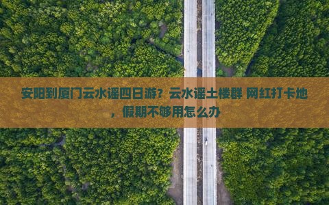 安阳到厦门云水谣四日游？云水谣土楼群+网红打卡地，假期不够用怎么办