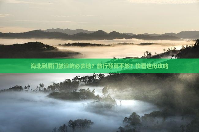海北到厦门鼓浪屿必去地？旅行预算不够？快看这份攻略