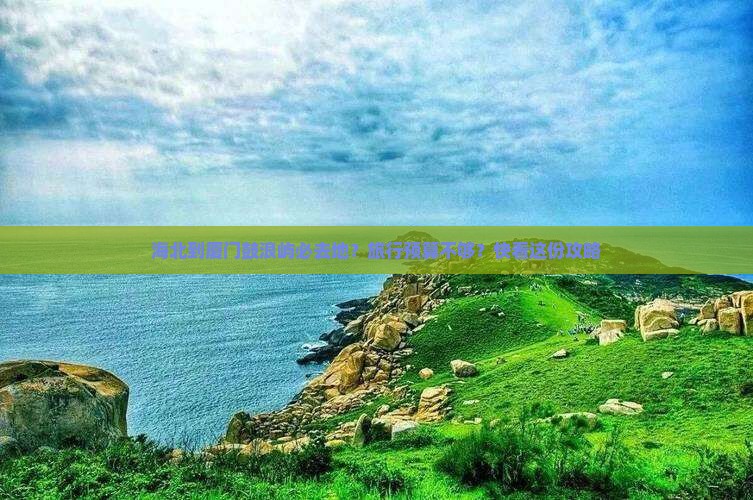 海北到厦门鼓浪屿必去地？旅行预算不够？快看这份攻略