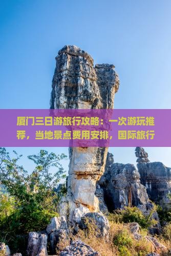 厦门三日游旅行攻略：一次游玩推荐，当地景点费用安排，国际旅行社线路住宿美食看看怎么玩三天行程