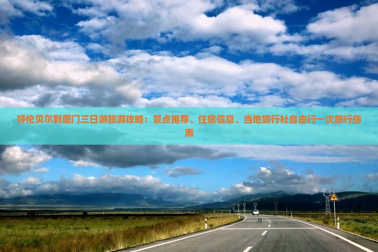 呼伦贝尔到厦门三日游旅游攻略：景点推荐、住宿信息、当地旅行社自由行一次旅行指南