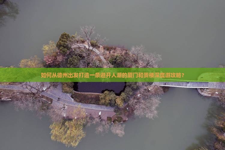 如何从德州出发打造一条避开人潮的厦门和贵楼深度游攻略？